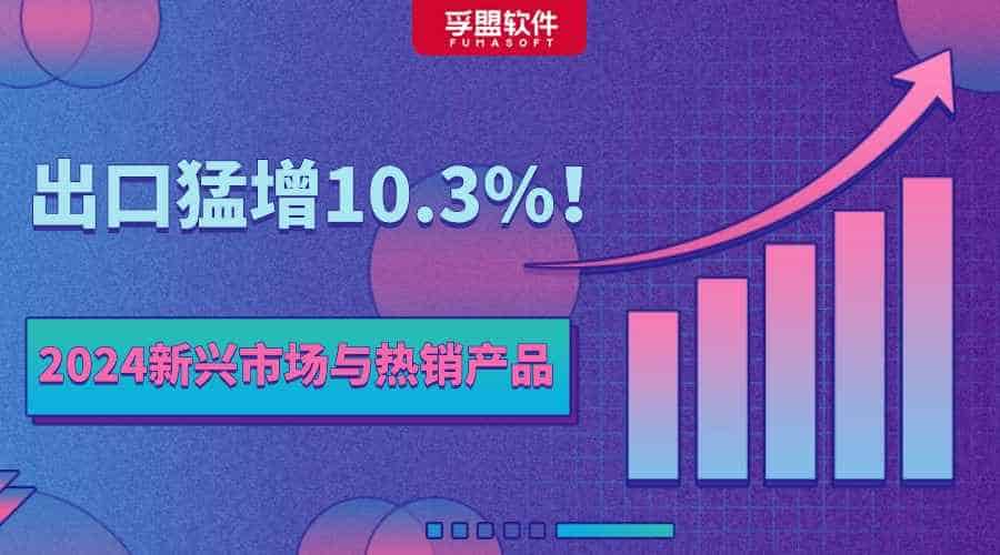 出口猛增10.3%！2024年中國外貿有哪些新興市場與熱銷產品？