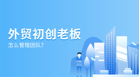外貿(mào)初創(chuàng)老板怎么管理團(tuán)隊(duì)？