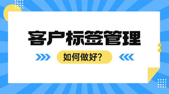 如何根據企業需求做好客戶標簽管理？