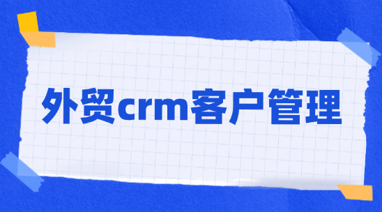 外貿crm客戶管理：如何打造從線索轉化到客戶管理的全鏈路運營體系？