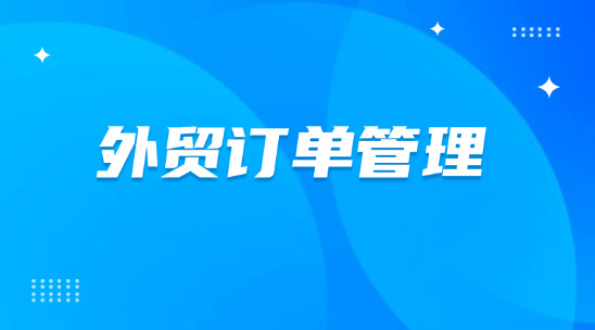 外貿(mào)訂單管理：如何提升效率贏得海外訂單？