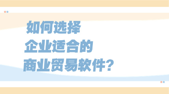 如何選擇企業(yè)適合的商業(yè)貿(mào)易軟件？