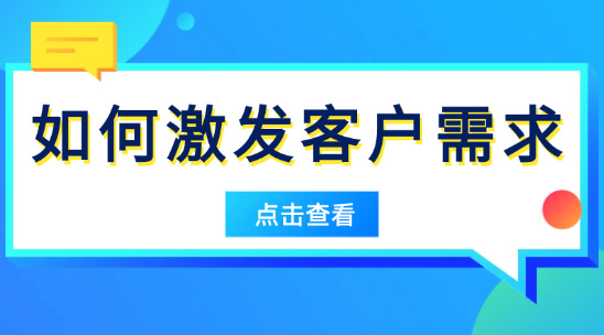 外貿(mào)如何激發(fā)客戶需求？別等客戶 &ldquo;要&rdquo;，學(xué)會讓他 &ldquo;需要&rdquo;