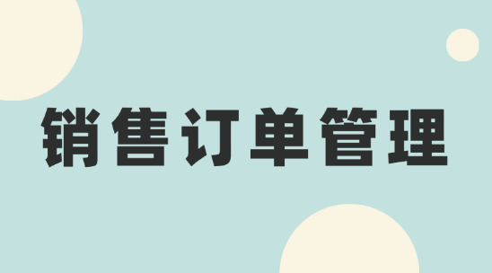 銷售訂單管理：幫助制造業企業做好銷售流程管理