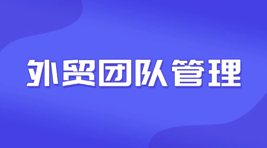 外貿(mào)團隊管理：讓小團隊去撬動大市場