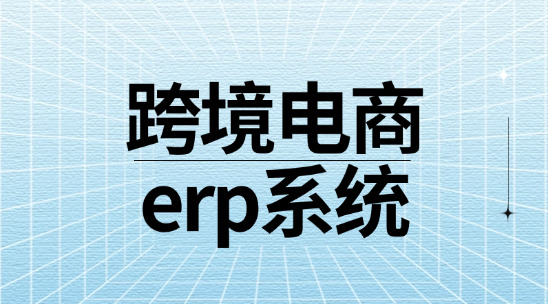 跨境電商erp系統有哪些？實用外貿erp系統推薦