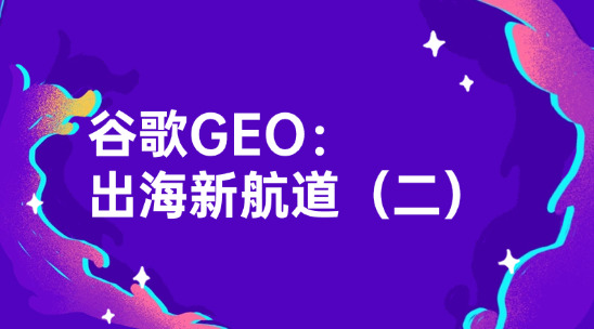 谷歌GEO：外貿企業要趕緊搶占的出海新航道（二）
