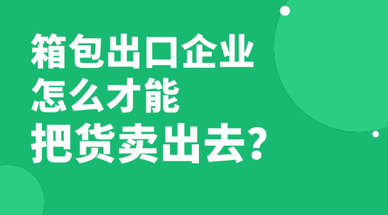 已經快2026年了，箱包出口企業怎么才能把貨賣出去賺到錢？